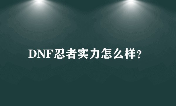 DNF忍者实力怎么样？