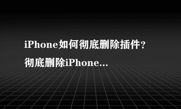 iPhone如何彻底删除插件？彻底删除iPhone插件教程图解