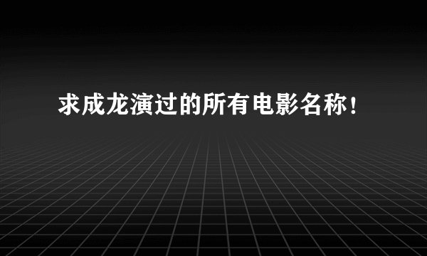 求成龙演过的所有电影名称！