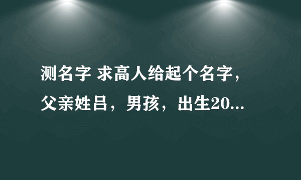 测名字 求高人给起个名字,父亲姓吕,男孩,出生2012年农历8月13阳历9月28号,比较急谢谢。