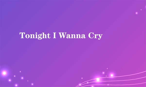 Tonight I Wanna Cry