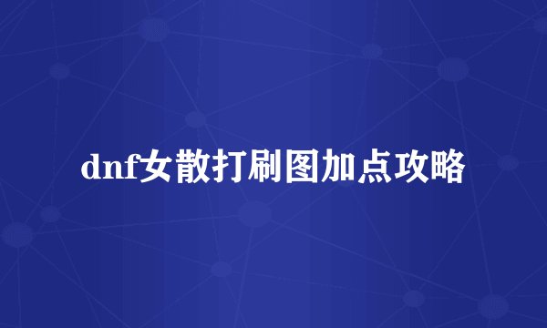 dnf女散打刷图加点攻略