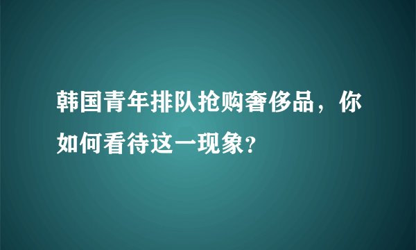 韩国青年排队抢购奢侈品，你如何看待这一现象？