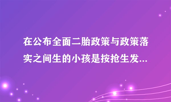 在公布全面二胎政策与政策落实之间生的小孩是按抢生发款还是按超生