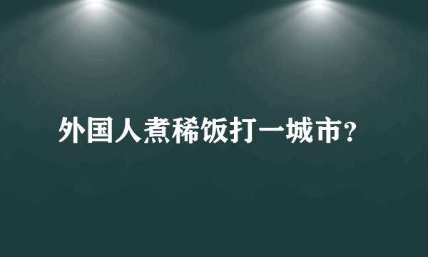 外国人煮稀饭打一城市？