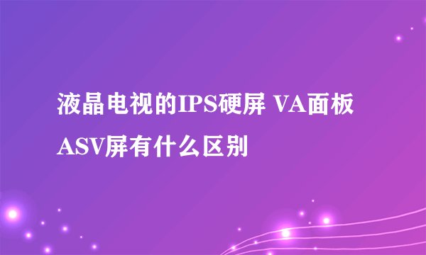 液晶电视的IPS硬屏 VA面板 ASV屏有什么区别