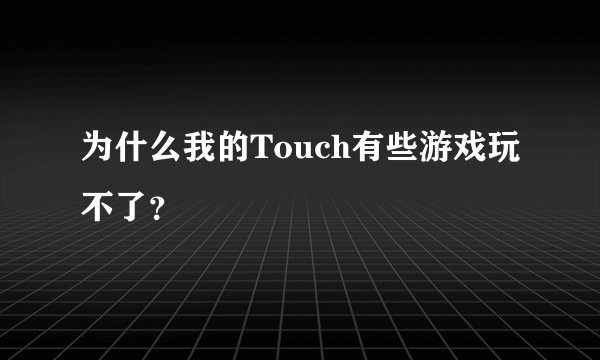 为什么我的Touch有些游戏玩不了？