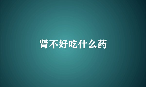 肾不好吃什么药