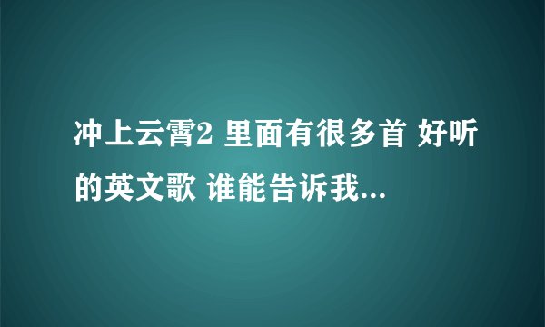 冲上云霄2 里面有很多首 好听的英文歌 谁能告诉我叫什么名字呀？