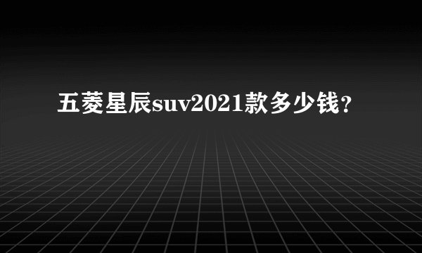 五菱星辰suv2021款多少钱？