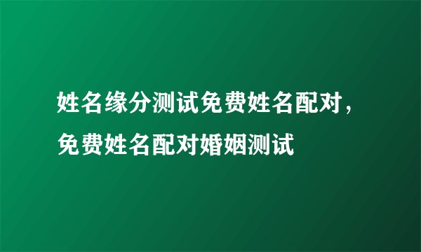 姓名缘分测试免费姓名配对，免费姓名配对婚姻测试