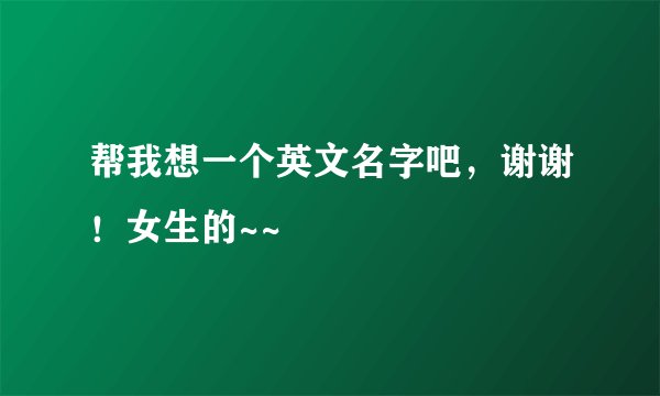 帮我想一个英文名字吧，谢谢！女生的~~