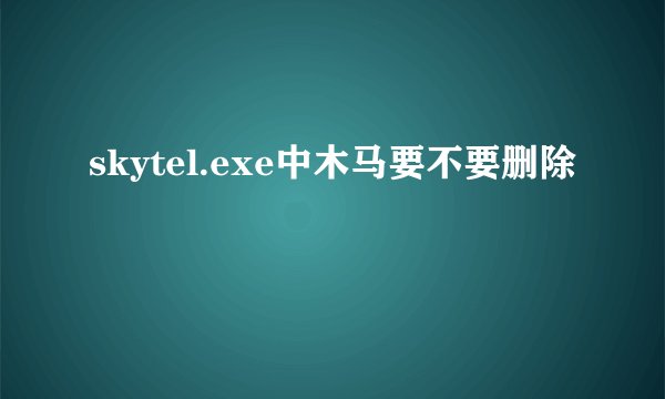 skytel.exe中木马要不要删除