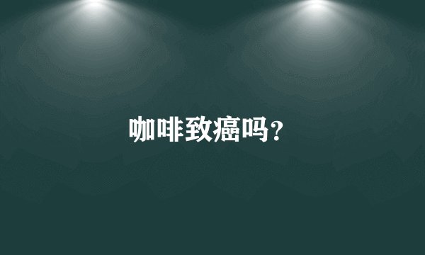 咖啡致癌吗？