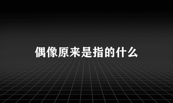 偶像原来是指的什么
