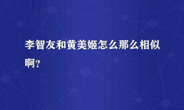 李智友和黄美姬怎么那么相似啊?