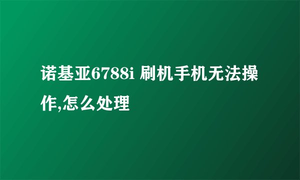 诺基亚6788i 刷机手机无法操作,怎么处理