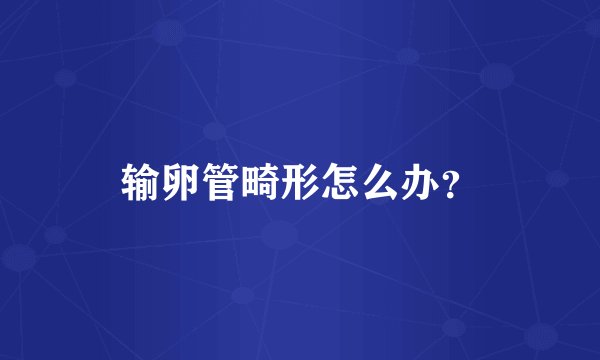 输卵管畸形怎么办？