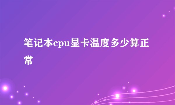 笔记本cpu显卡温度多少算正常
