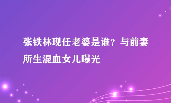 张铁林现任老婆是谁？与前妻所生混血女儿曝光