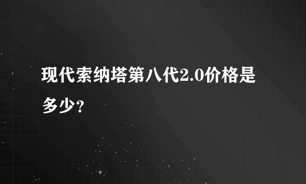 现代索纳塔第八代2.0价格是多少？