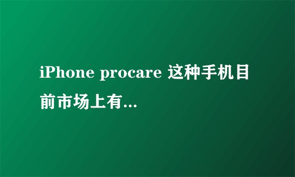 iPhone procare 这种手机目前市场上有卖吗？ 多少钱？
