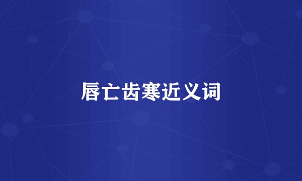 唇亡齿寒近义词