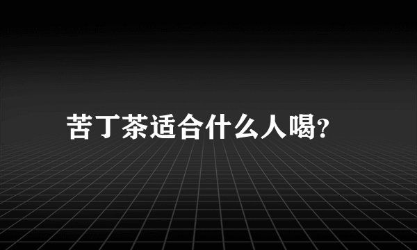 苦丁茶适合什么人喝？ 