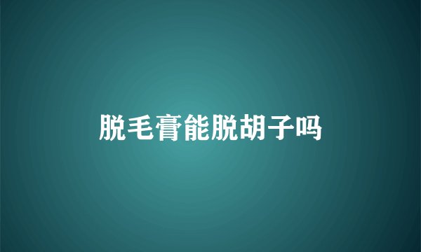 脱毛膏能脱胡子吗