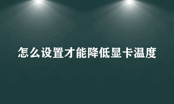 怎么设置才能降低显卡温度
