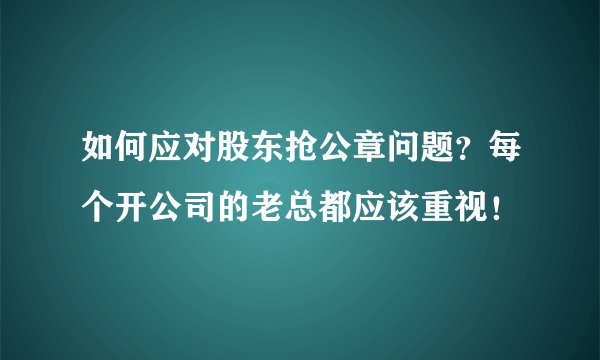 如何应对股东抢公章问题？每个开公司的老总都应该重视！