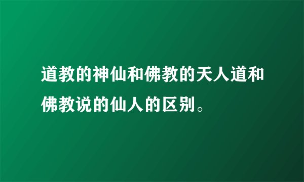道教的神仙和佛教的天人道和佛教说的仙人的区别。