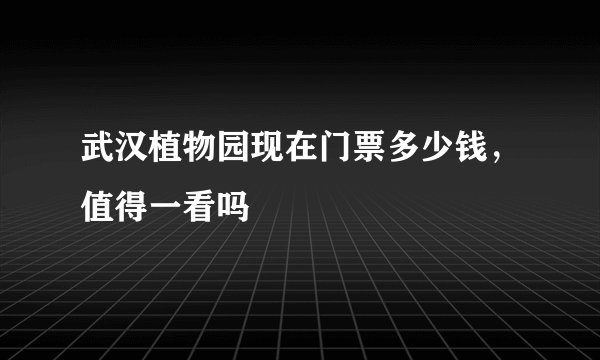 武汉植物园现在门票多少钱，值得一看吗