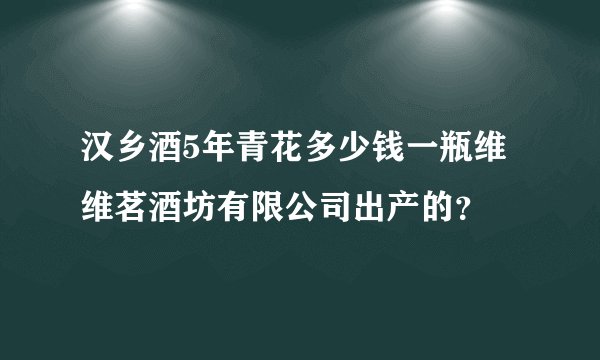 汉乡酒5年青花多少钱一瓶维维茗酒坊有限公司出产的？