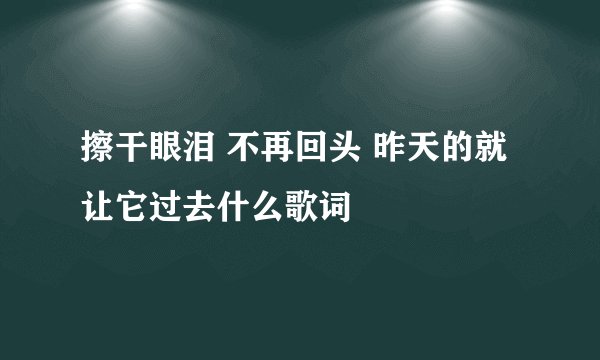 擦干眼泪 不再回头 昨天的就让它过去什么歌词