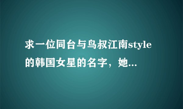 求一位同台与鸟叔江南style的韩国女星的名字，她在旁边伴舞。在cctv韩流来袭演过。