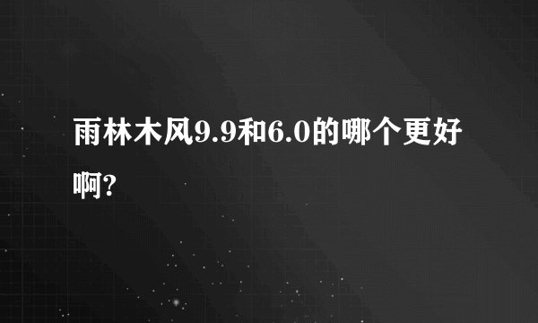 雨林木风9.9和6.0的哪个更好啊?