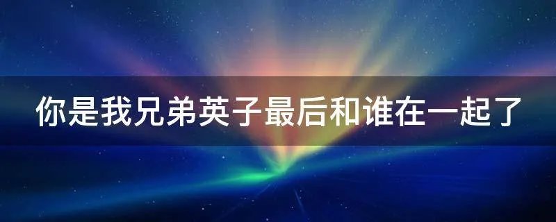 你是我兄弟英子最后和谁在一起了