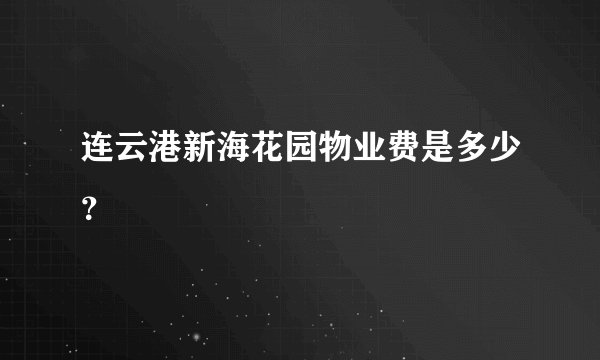 连云港新海花园物业费是多少？