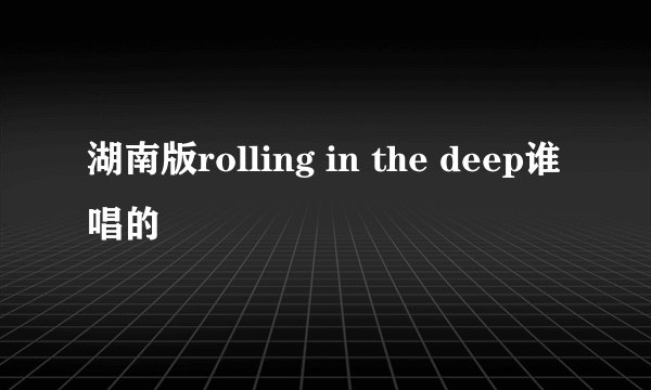 湖南版rolling in the deep谁唱的