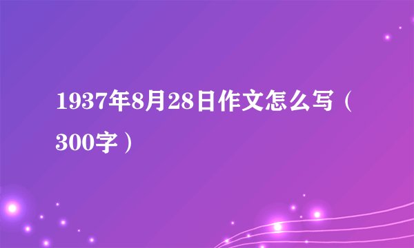 1937年8月28日作文怎么写（300字）