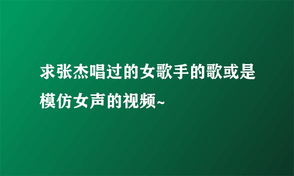 求张杰唱过的女歌手的歌或是模仿女声的视频~