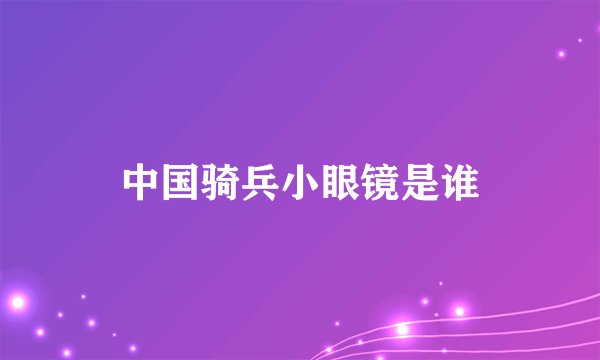中国骑兵小眼镜是谁