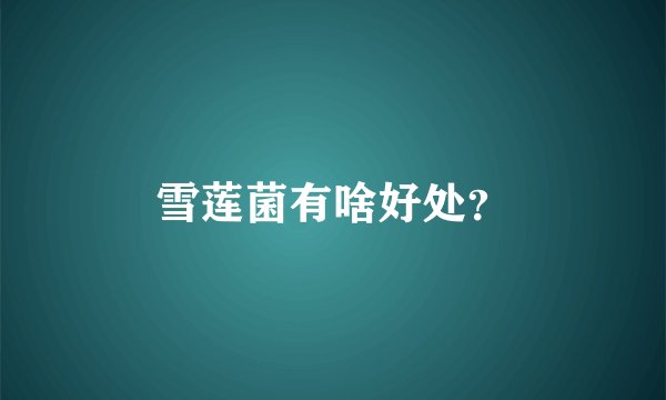 雪莲菌有啥好处？