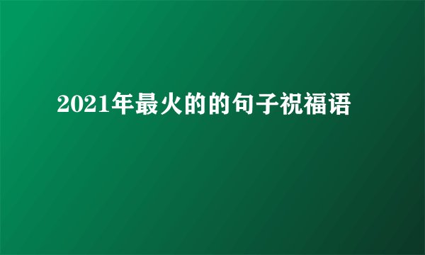 2021年最火的的句子祝福语