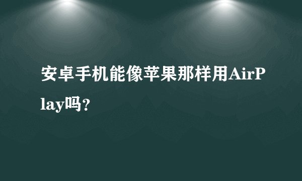 安卓手机能像苹果那样用AirPlay吗?