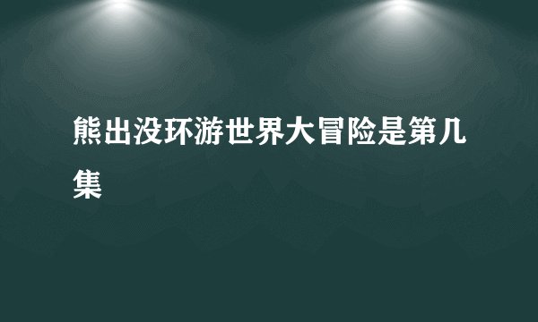 熊出没环游世界大冒险是第几集