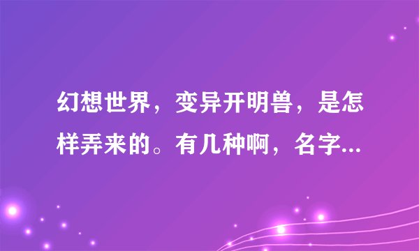 幻想世界，变异开明兽，是怎样弄来的。有几种啊，名字叫什么啊拜托各位大神
