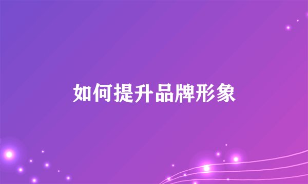 如何提升品牌形象