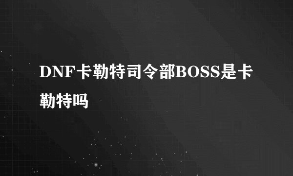 DNF卡勒特司令部BOSS是卡勒特吗
